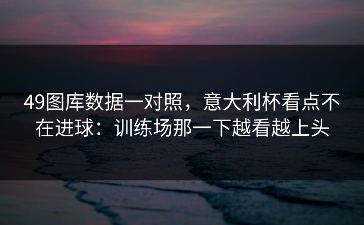49图库数据一对照，意大利杯看点不在进球：训练场那一下越看越上头