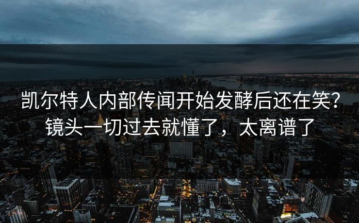 凯尔特人内部传闻开始发酵后还在笑？镜头一切过去就懂了，太离谱了