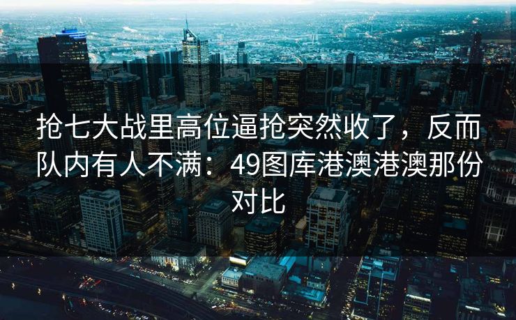抢七大战里高位逼抢突然收了，反而队内有人不满：49图库港澳港澳那份对比