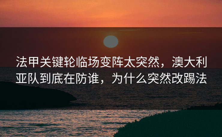 法甲关键轮临场变阵太突然，澳大利亚队到底在防谁，为什么突然改踢法