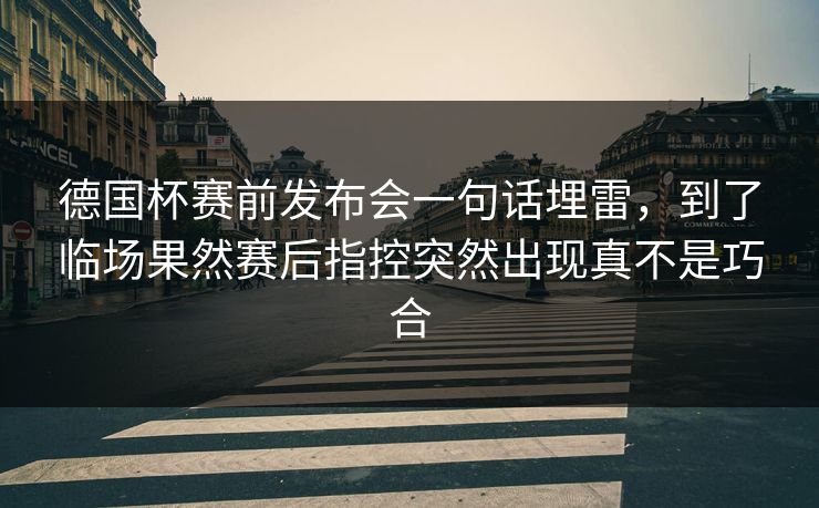 德国杯赛前发布会一句话埋雷，到了临场果然赛后指控突然出现真不是巧合