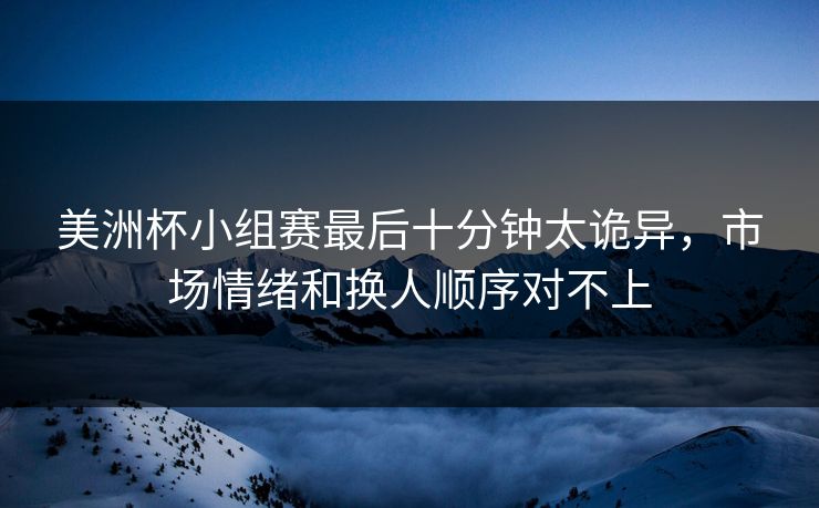 美洲杯小组赛最后十分钟太诡异，市场情绪和换人顺序对不上