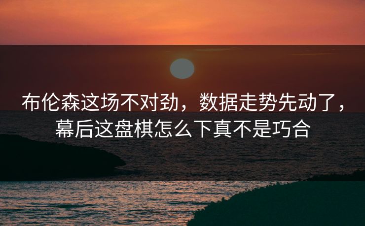 布伦森这场不对劲，数据走势先动了，幕后这盘棋怎么下真不是巧合