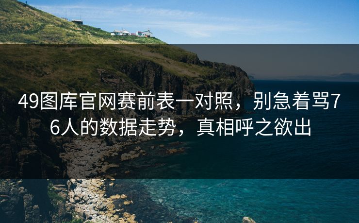 49图库官网赛前表一对照，别急着骂76人的数据走势，真相呼之欲出